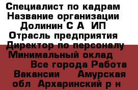 Специалист по кадрам › Название организации ­ Долинин С.А, ИП › Отрасль предприятия ­ Директор по персоналу › Минимальный оклад ­ 28 000 - Все города Работа » Вакансии   . Амурская обл.,Архаринский р-н